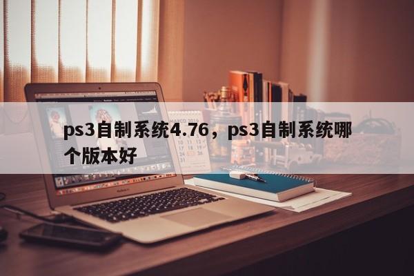 ps3自制系统4.76，ps3自制系统哪个版本好