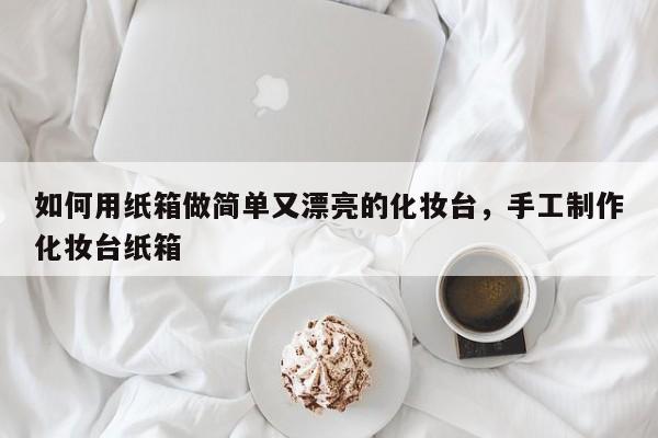 如何用纸箱做简单又漂亮的化妆台，手工制作化妆台纸箱