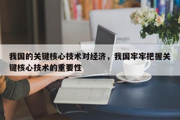 我国的关键核心技术对经济，我国牢牢把握关键核心技术的重要性