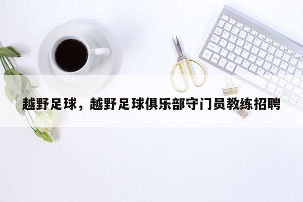 越野足球，越野足球俱乐部守门员教练招聘