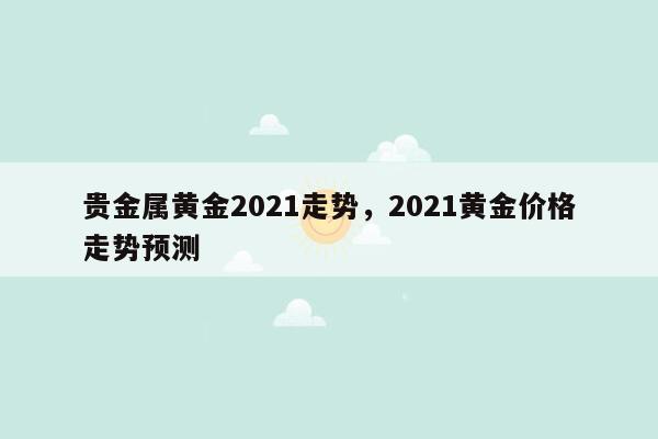 贵金属黄金2021走势，2021黄金价格走势预测