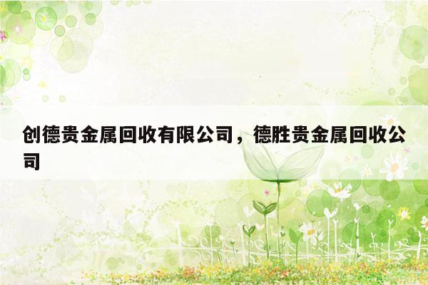 创德贵金属回收有限公司，德胜贵金属回收公司