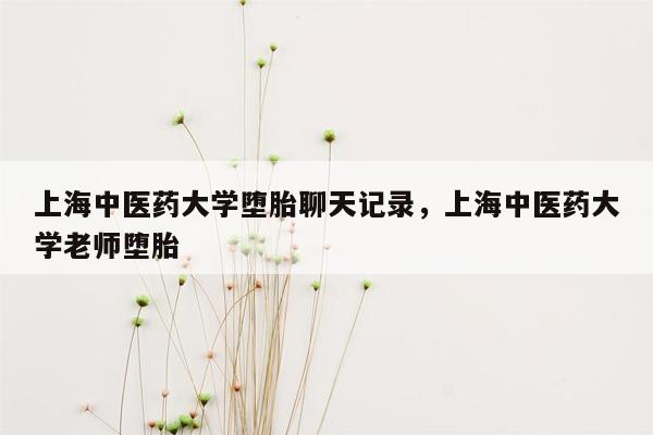 上海中医药大学堕胎聊天记录，上海中医药大学老师堕胎