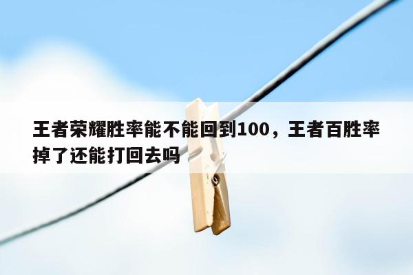 王者荣耀胜率能不能回到100，王者百胜率掉了还能打回去吗