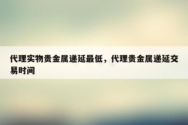 代理实物贵金属递延最低，代理贵金属递延交易时间