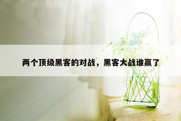 两个顶级黑客的对战，黑客大战谁赢了