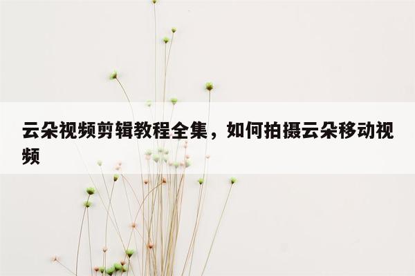 云朵视频剪辑教程全集，如何拍摄云朵移动视频