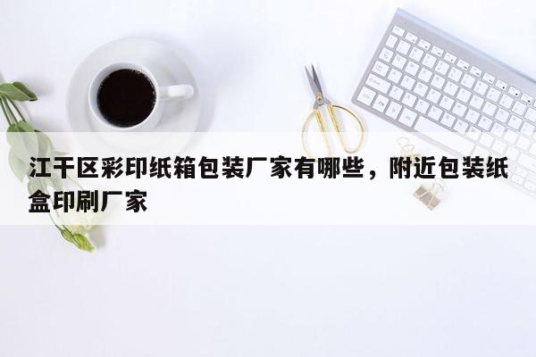 江干区彩印纸箱包装厂家有哪些，附近包装纸盒印刷厂家