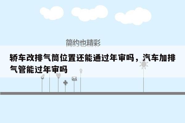 轿车改排气筒位置还能通过年审吗，汽车加排气管能过年审吗