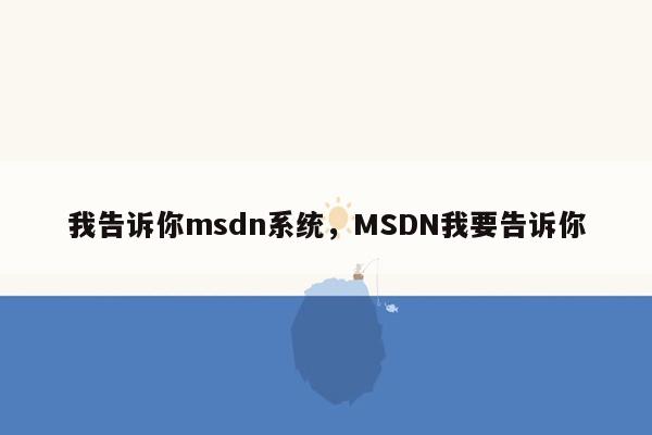 我告诉你msdn系统，MSDN我要告诉你