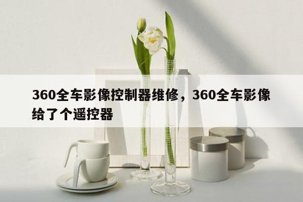 360全车影像控制器维修，360全车影像给了个遥控器