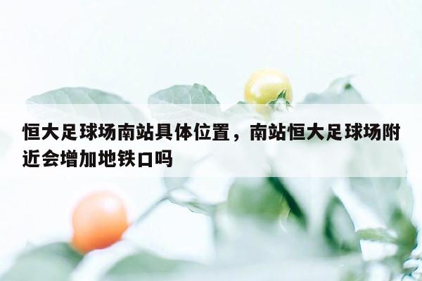 恒大足球场南站具体位置，南站恒大足球场附近会增加地铁口吗