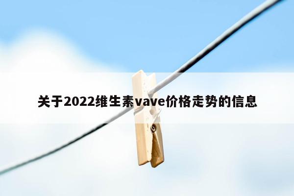 关于2022维生素vave价格走势的信息