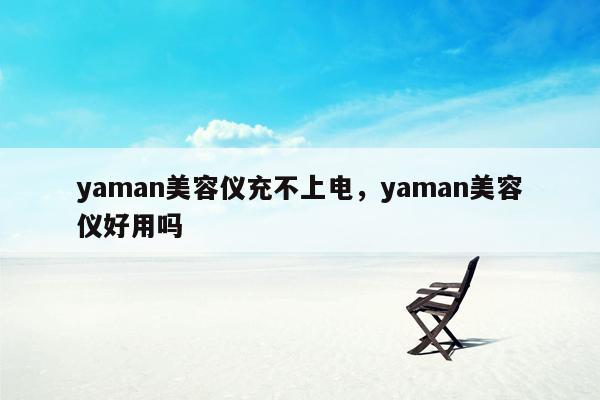 yaman美容仪充不上电，yaman美容仪好用吗