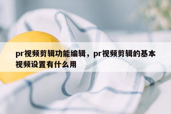 pr视频剪辑功能编辑，pr视频剪辑的基本视频设置有什么用