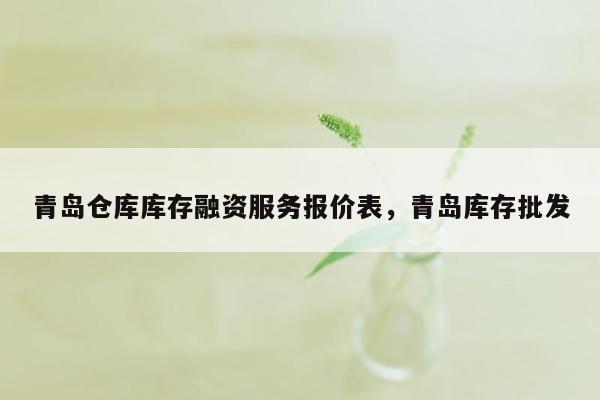 青岛仓库库存融资服务报价表，青岛库存批发