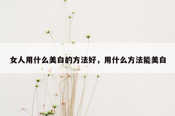 女人用什么美白的方法好，用什么方法能美白