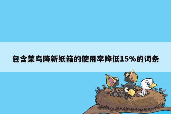 包含菜鸟降新纸箱的使用率降低15%的词条