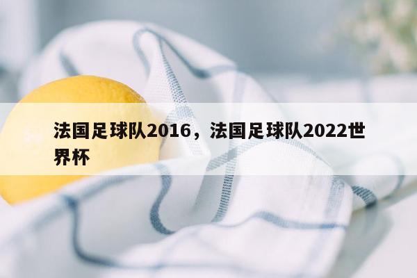 法国足球队2016，法国足球队2022世界杯