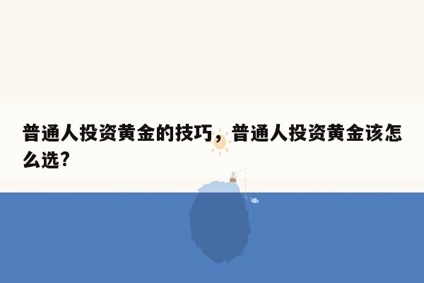 普通人投资黄金的技巧，普通人投资黄金该怎么选?