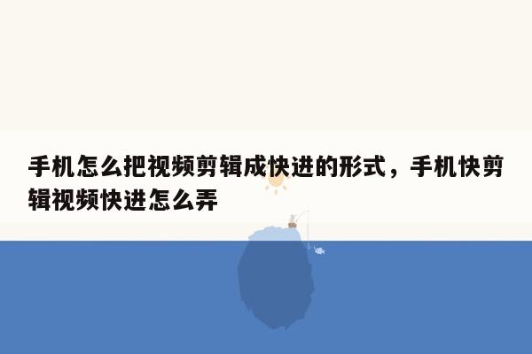 手机怎么把视频剪辑成快进的形式，手机快剪辑视频快进怎么弄