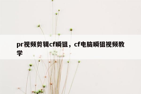 pr视频剪辑cf瞬狙，cf电脑瞬狙视频教学