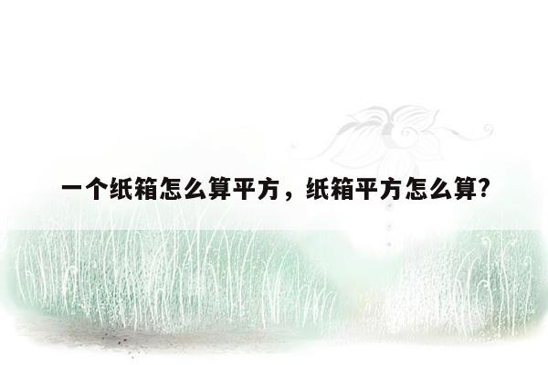 一个纸箱怎么算平方，纸箱平方怎么算?