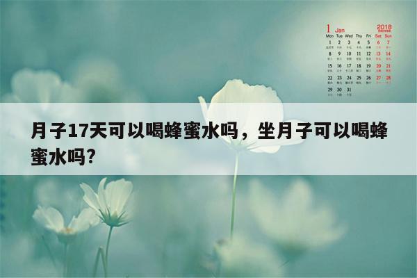 月子17天可以喝蜂蜜水吗，坐月子可以喝蜂蜜水吗?