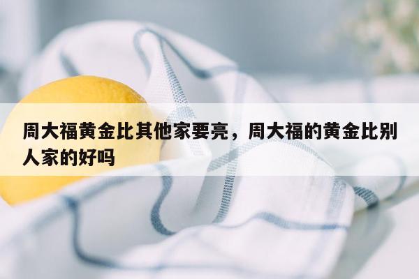 周大福黄金比其他家要亮，周大福的黄金比别人家的好吗