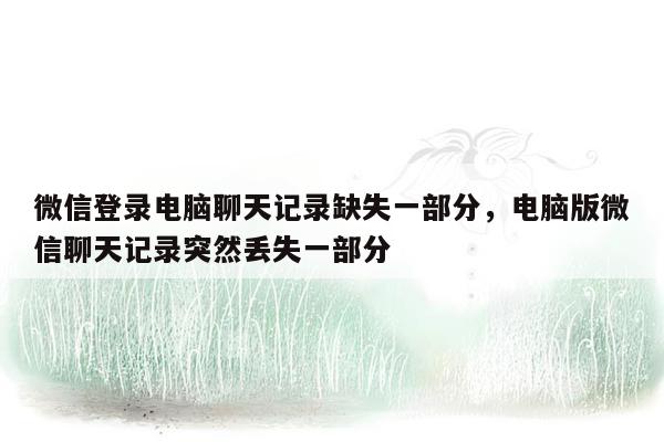 微信登录电脑聊天记录缺失一部分，电脑版微信聊天记录突然丢失一部分