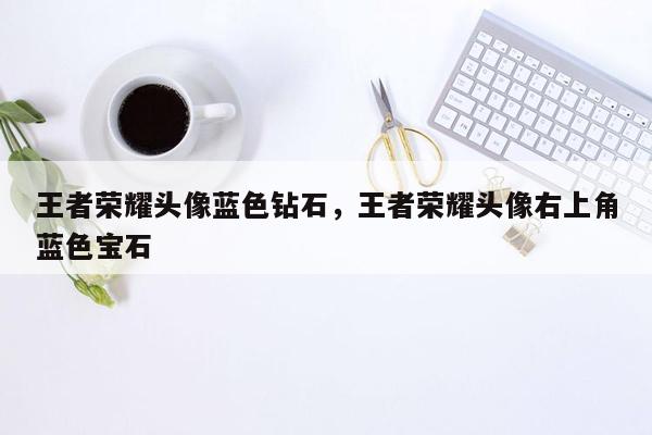 王者荣耀头像蓝色钻石，王者荣耀头像右上角蓝色宝石