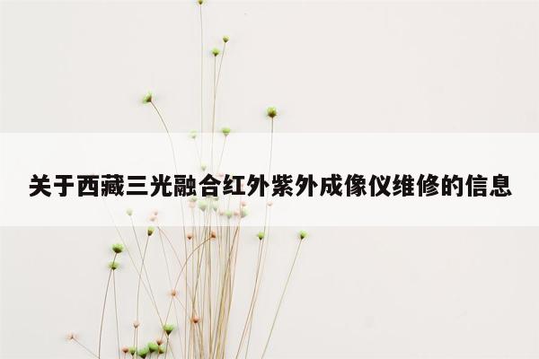 关于西藏三光融合红外紫外成像仪维修的信息