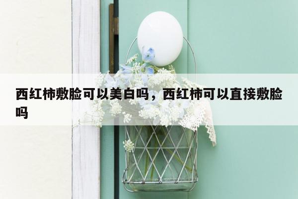 西红柿敷脸可以美白吗，西红柿可以直接敷脸吗