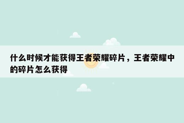 什么时候才能获得王者荣耀碎片，王者荣耀中的碎片怎么获得