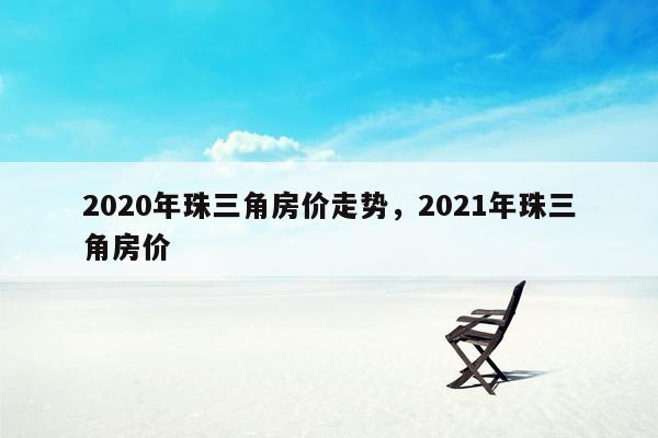 2020年珠三角房价走势，2021年珠三角房价