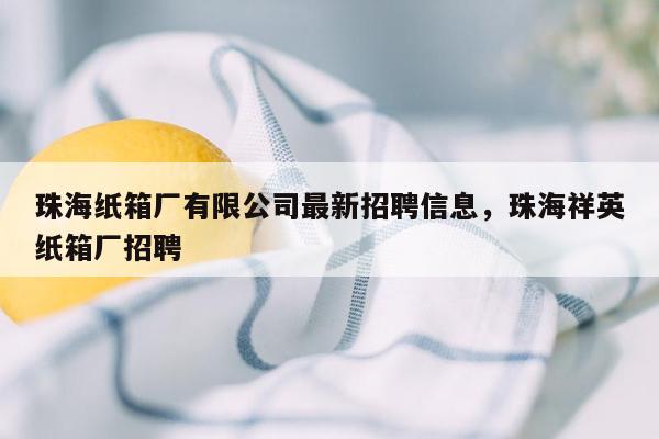 珠海纸箱厂有限公司最新招聘信息，珠海祥英纸箱厂招聘