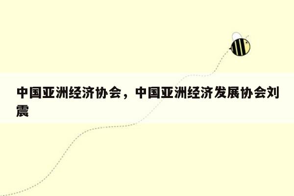 中国亚洲经济协会，中国亚洲经济发展协会刘震