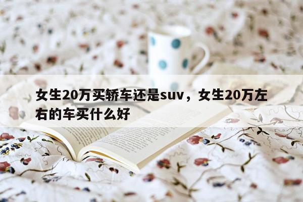 女生20万买轿车还是suv，女生20万左右的车买什么好