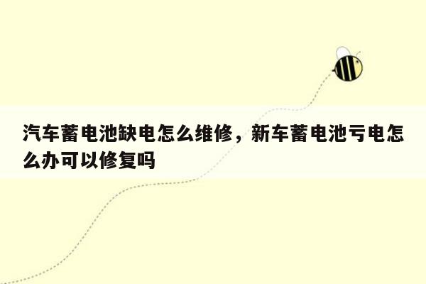 汽车蓄电池缺电怎么维修，新车蓄电池亏电怎么办可以修复吗