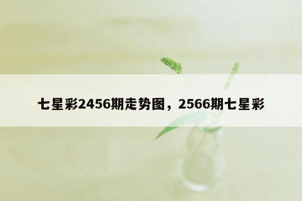 七星彩2456期走势图，2566期七星彩