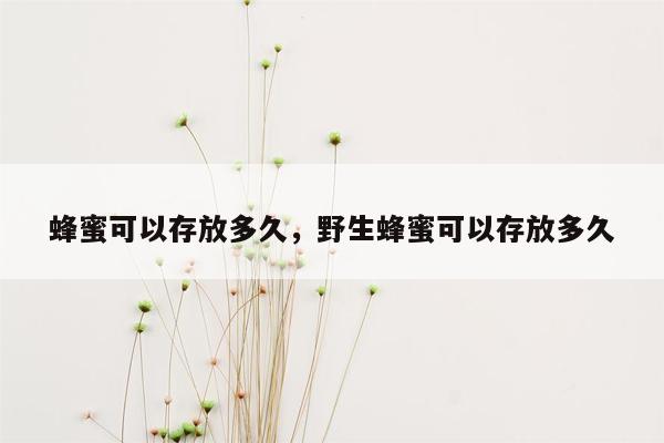 蜂蜜可以存放多久，野生蜂蜜可以存放多久