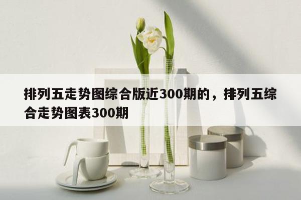 排列五走势图综合版近300期的，排列五综合走势图表300期