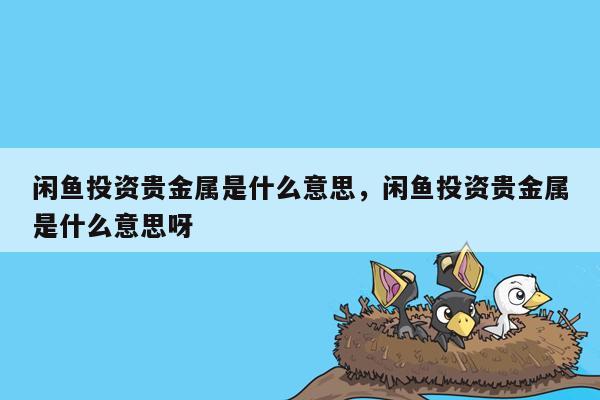 闲鱼投资贵金属是什么意思，闲鱼投资贵金属是什么意思呀