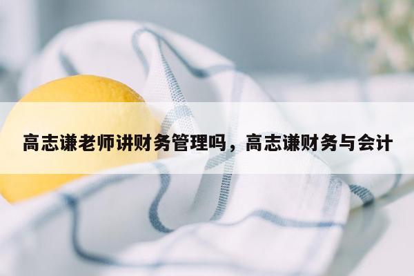 高志谦老师讲财务管理吗，高志谦财务与会计