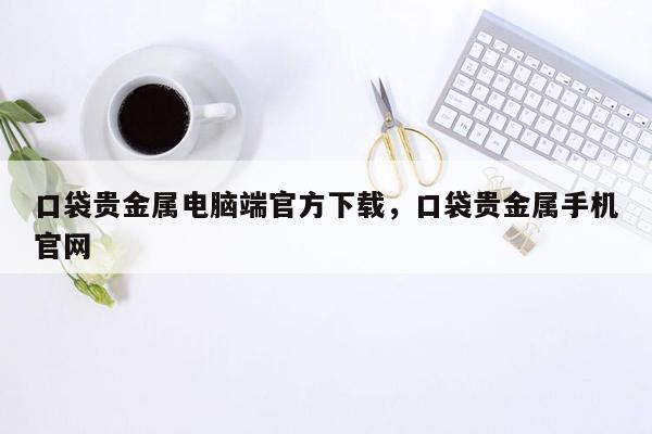 口袋贵金属电脑端官方下载，口袋贵金属手机官网