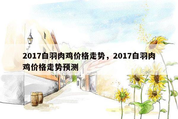 2017白羽肉鸡价格走势，2017白羽肉鸡价格走势预测