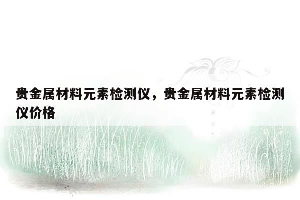 贵金属材料元素检测仪，贵金属材料元素检测仪价格