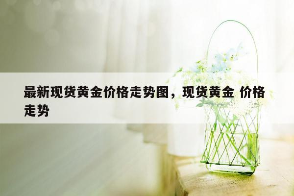 最新现货黄金价格走势图，现货黄金 价格 走势