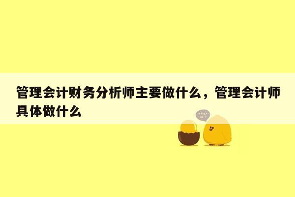 管理会计财务分析师主要做什么，管理会计师具体做什么