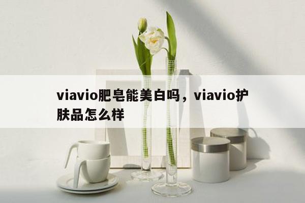 viavio肥皂能美白吗，viavio护肤品怎么样